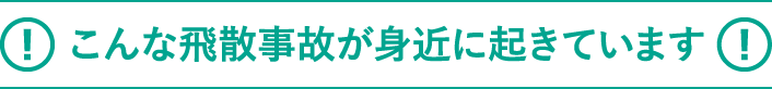 こんな飛散事故が身近に起きています