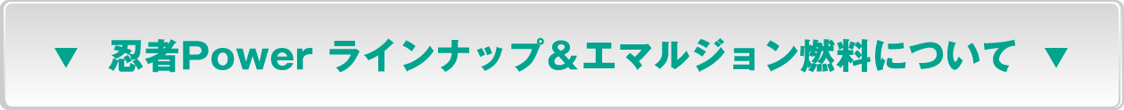 忍者Power　ラインナップ＆エマルジョン燃料について